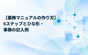 【業務マニュアルの作り方】6ステップとひな形・事務の記入例