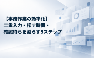 【事務作業の効率化】二重入力・探す時間・確認待ちを減らす5ステップ