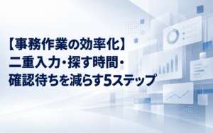 【事務作業の効率化】二重入力・探す時間・確認待ちを減らす5ステップ